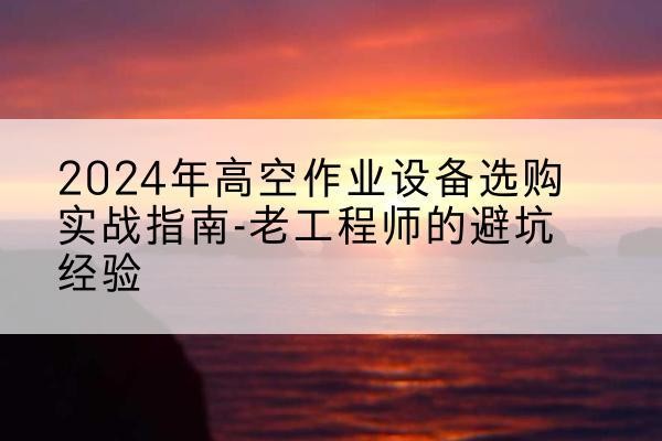 涧西高空作业升降机厂家推荐-2024年高空作业设备选购实战指南-老工程师的避坑经验