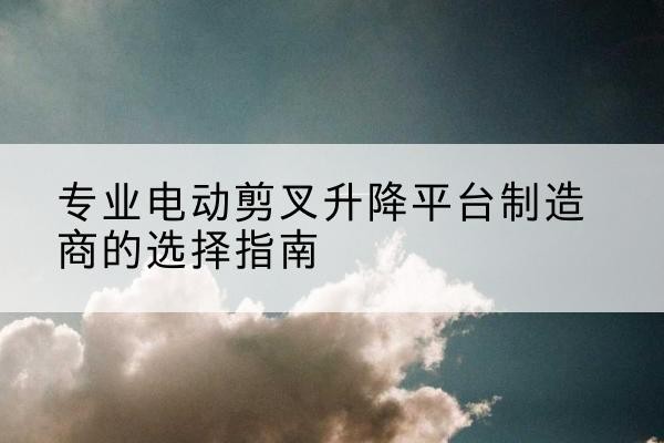 涧西电动剪叉升降平台厂家-专业电动剪叉升降平台制造商的选择指南
