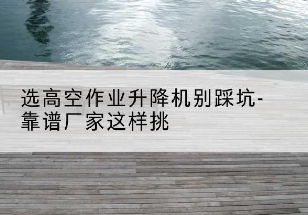 涧西剪叉式升降机厂家-选高空作业升降机别踩坑-靠谱厂家这样挑
