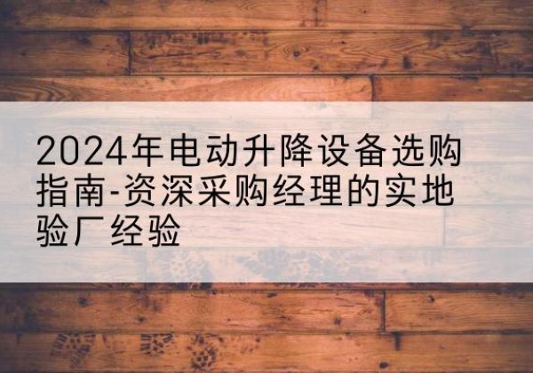 涧西电动剪叉升降平台厂家-2024年电动升降设备选购指南-资深采购经理的实地验厂经验