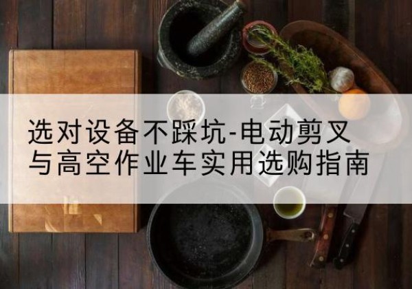 涧西电动剪叉升降平台怎么选-选对设备不踩坑-电动剪叉与高空作业车实用选购指南