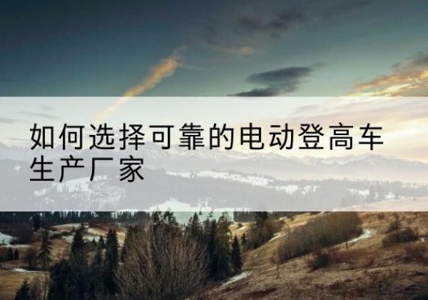 涧西电动登高车厂家-如何选择可靠的电动登高车生产厂家