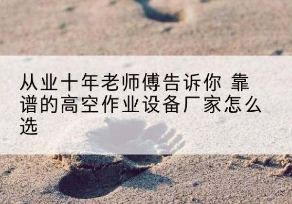 涧西高空作业升降机厂家推荐-从业十年老师傅告诉你 靠谱的高空作业设备厂家怎么选