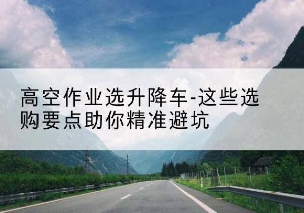 涧西升降车厂家-高空作业选升降车-这些选购要点助你*避坑
