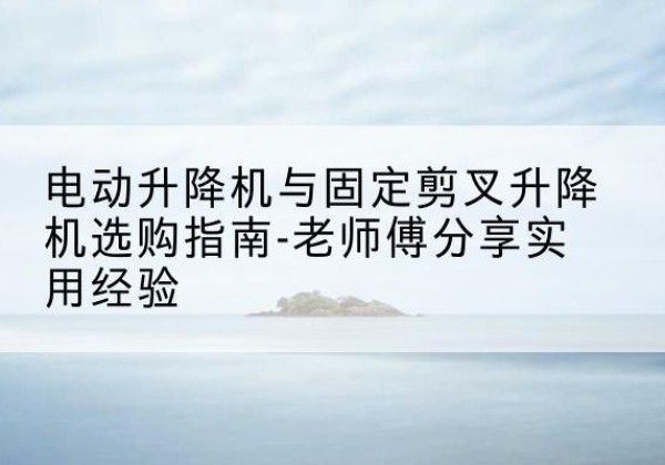 涧西电动升降机怎么选-电动升降机与固定剪叉升降机选购指南-老师傅分享实用经验