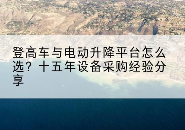 涧西登高车厂家厂家-登高车与电动升降平台怎么选？十五年设备采购经验分享