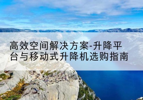 涧西升降平台厂家-*空间解决方案-升降平台与移动式升降机选购指南