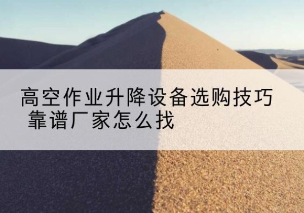 涧西电动升降平台厂家推荐-高空作业升降设备选购技巧 靠谱厂家怎么找