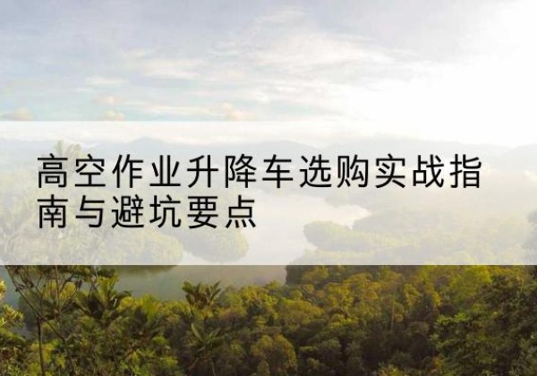 涧西升降车怎么选-高空作业升降车选购实战指南与避坑要点