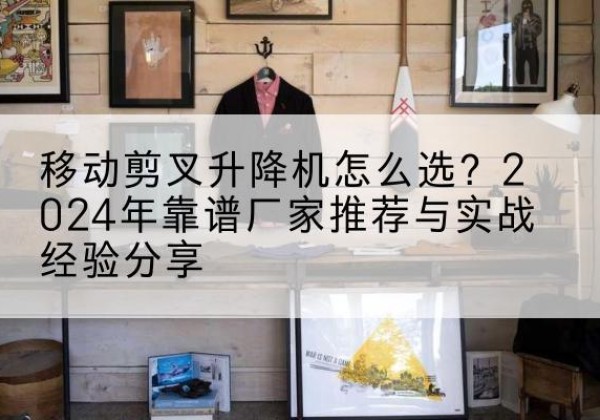 涧西升降平台厂家推荐-移动剪叉升降机怎么选？2024年靠谱厂家推荐与实战经验分享