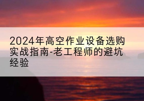 涧西高空作业升降机厂家推荐-2024年高空作业设备选购实战指南-老工程师的避坑经验