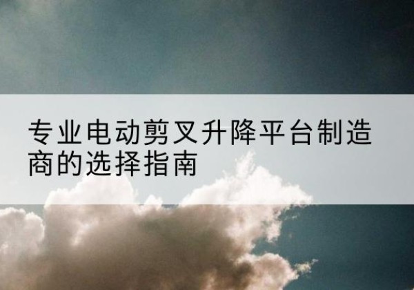 涧西电动剪叉升降平台厂家-专业电动剪叉升降平台制造商的选择指南