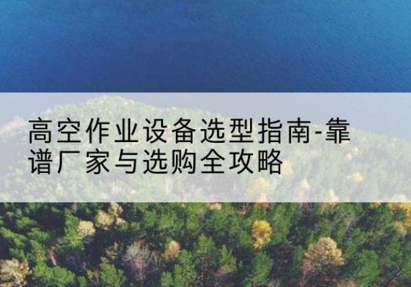 涧西升降车厂家-高空作业设备选型指南-靠谱厂家与选购全攻略