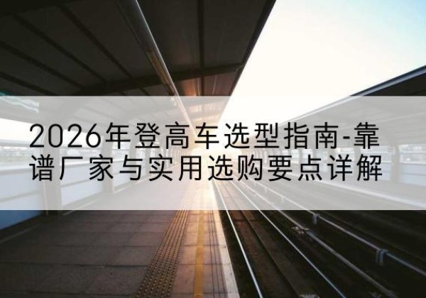 涧西登高车厂家推荐-2026年登高车选型指南-靠谱厂家与实用选购要点详解